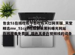 包含51在线吃瓜今日吃瓜入口网页版_天堂精选mv_51cg1吃瓜群众黑料曝光网站在线观看免费版_国色天香在视频线的词条